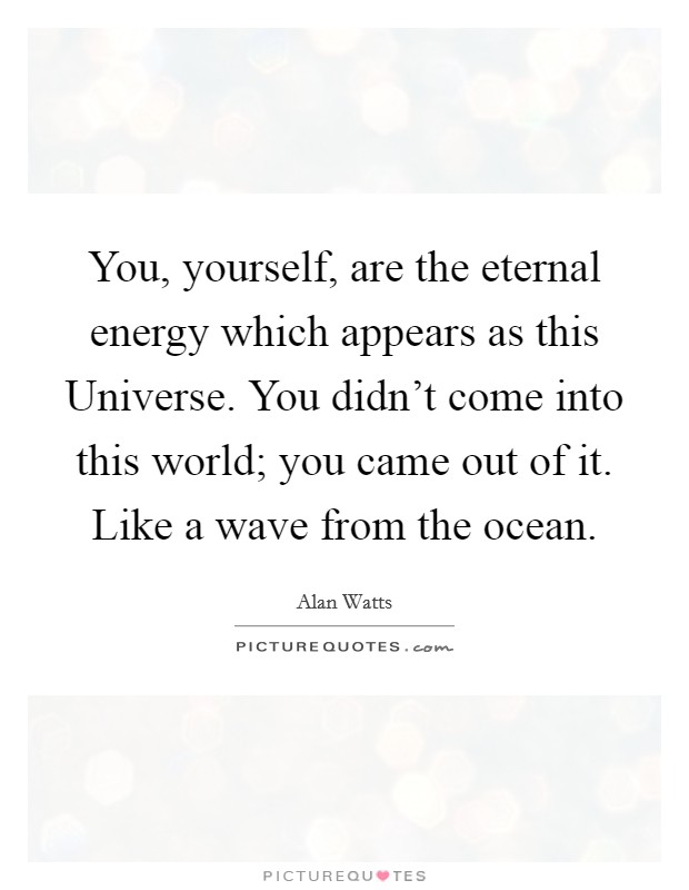 You, yourself, are the eternal energy which appears as this Universe. You didn't come into this world; you came out of it. Like a wave from the ocean Picture Quote #1
