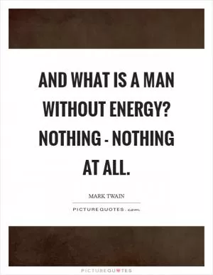 And what is a man without energy? Nothing - nothing at all Picture Quote #1