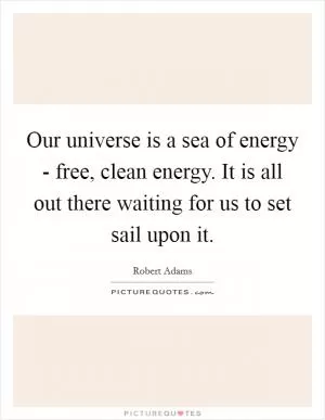 Our universe is a sea of energy - free, clean energy. It is all out there waiting for us to set sail upon it Picture Quote #1