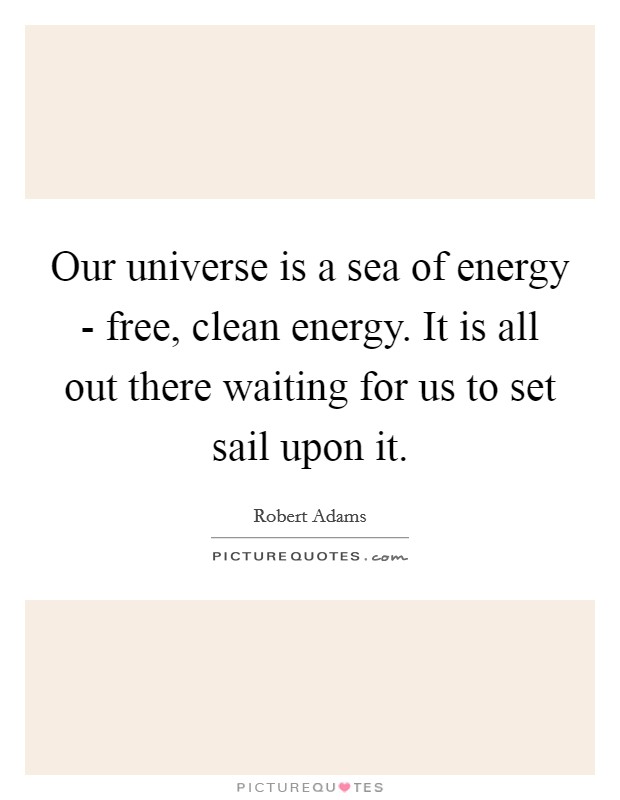 Our universe is a sea of energy - free, clean energy. It is all out there waiting for us to set sail upon it Picture Quote #1