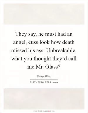 They say, he must had an angel, cuss look how death missed his ass. Unbreakable, what you thought they’d call me Mr. Glass? Picture Quote #1