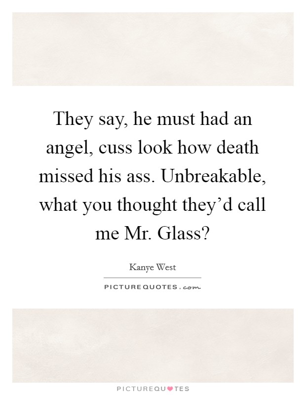 They say, he must had an angel, cuss look how death missed his ass. Unbreakable, what you thought they'd call me Mr. Glass? Picture Quote #1
