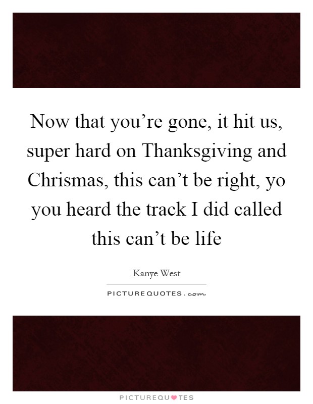 Now that you're gone, it hit us, super hard on Thanksgiving and Chrismas, this can't be right, yo you heard the track I did called this can't be life Picture Quote #1