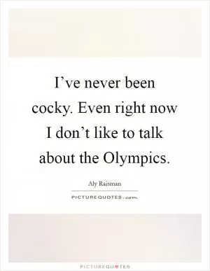 I’ve never been cocky. Even right now I don’t like to talk about the Olympics Picture Quote #1