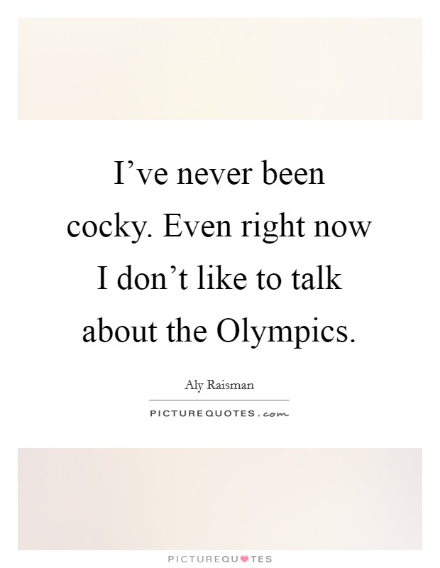 I've never been cocky. Even right now I don't like to talk about the Olympics Picture Quote #1