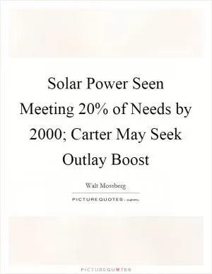 Solar Power Seen Meeting 20% of Needs by 2000; Carter May Seek Outlay Boost Picture Quote #1