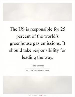 The US is responsible for 25 percent of the world’s greenhouse gas emissions. It should take responsibility for leading the way Picture Quote #1