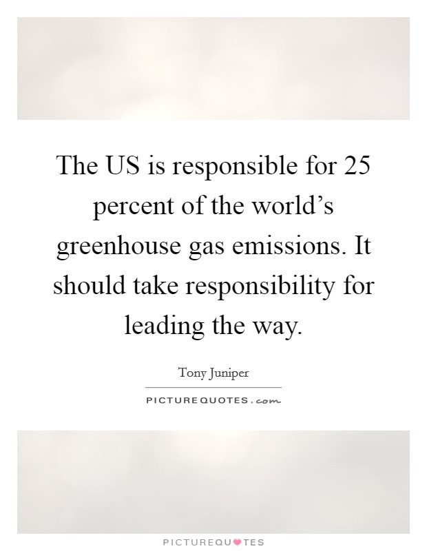 The US is responsible for 25 percent of the world's greenhouse gas emissions. It should take responsibility for leading the way Picture Quote #1