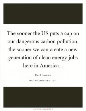 The sooner the US puts a cap on our dangerous carbon pollution, the sooner we can create a new generation of clean energy jobs here in America Picture Quote #1