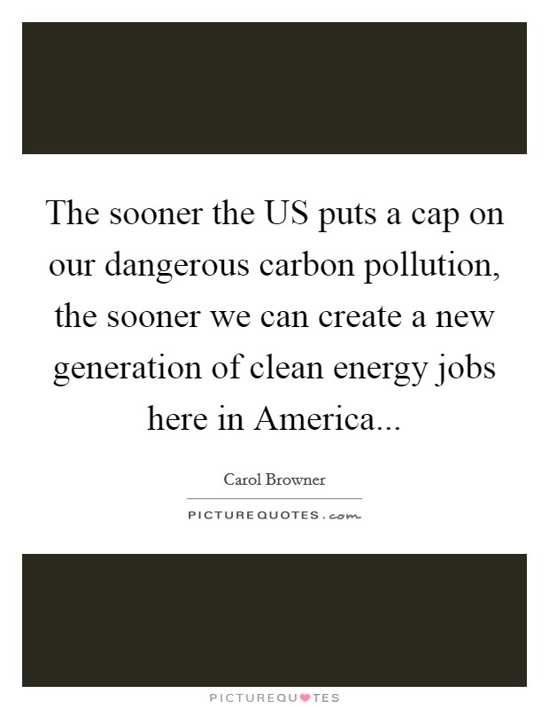 The sooner the US puts a cap on our dangerous carbon pollution, the sooner we can create a new generation of clean energy jobs here in America Picture Quote #1