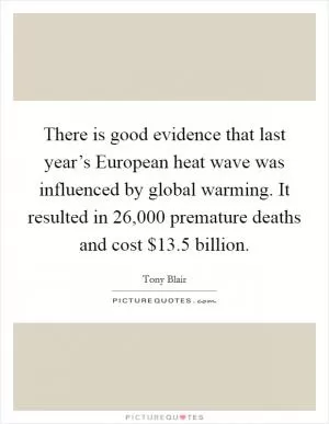 There is good evidence that last year’s European heat wave was influenced by global warming. It resulted in 26,000 premature deaths and cost $13.5 billion Picture Quote #1