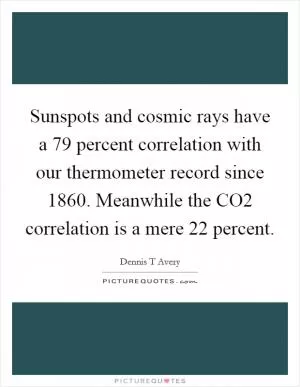 Sunspots and cosmic rays have a 79 percent correlation with our thermometer record since 1860. Meanwhile the CO2 correlation is a mere 22 percent Picture Quote #1