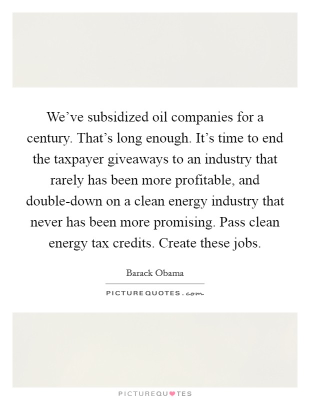 We've subsidized oil companies for a century. That's long enough. It's time to end the taxpayer giveaways to an industry that rarely has been more profitable, and double-down on a clean energy industry that never has been more promising. Pass clean energy tax credits. Create these jobs Picture Quote #1