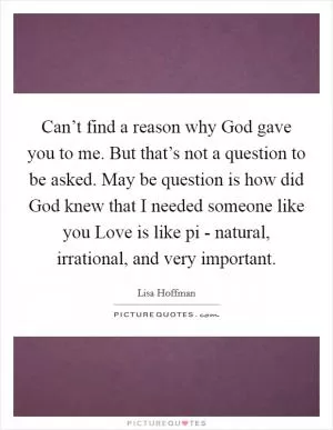 Can’t find a reason why God gave you to me. But that’s not a question to be asked. May be question is how did God knew that I needed someone like you Love is like pi - natural, irrational, and very important Picture Quote #1