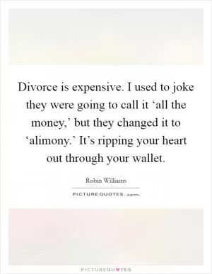 Divorce is expensive. I used to joke they were going to call it ‘all the money,’ but they changed it to ‘alimony.’ It’s ripping your heart out through your wallet Picture Quote #1