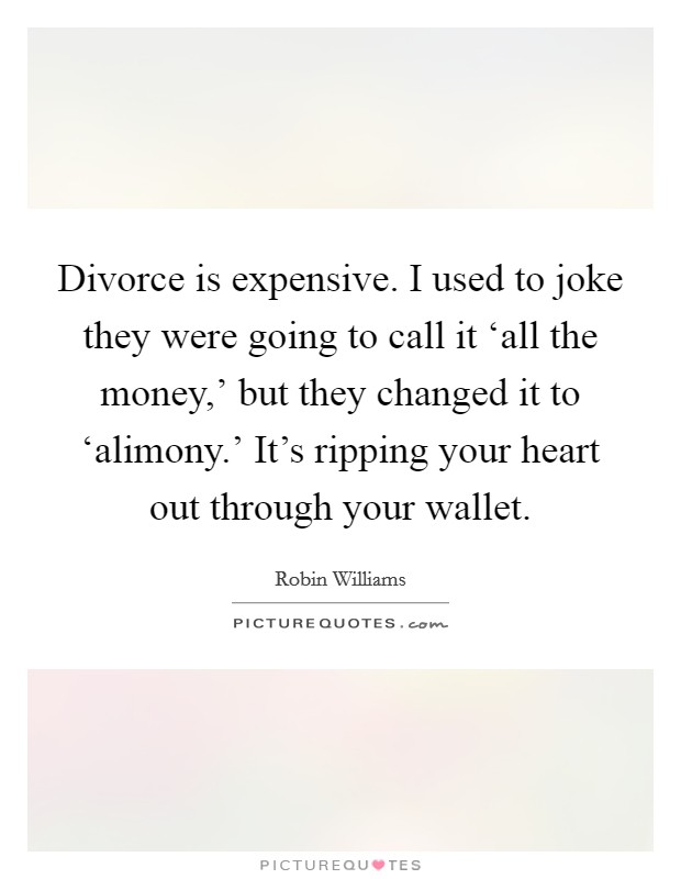 Divorce is expensive. I used to joke they were going to call it ‘all the money,' but they changed it to ‘alimony.' It's ripping your heart out through your wallet Picture Quote #1