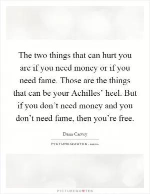 The two things that can hurt you are if you need money or if you need fame. Those are the things that can be your Achilles’ heel. But if you don’t need money and you don’t need fame, then you’re free Picture Quote #1