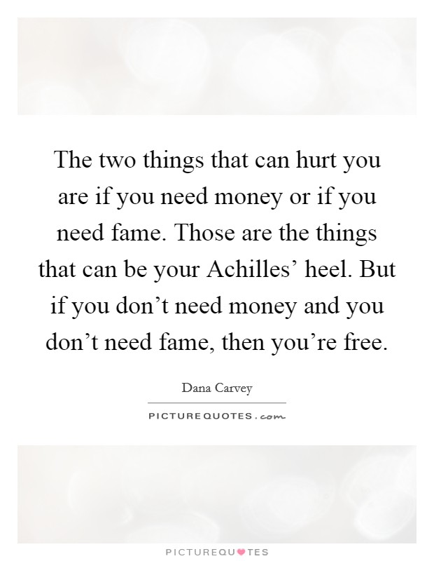 The two things that can hurt you are if you need money or if you need fame. Those are the things that can be your Achilles' heel. But if you don't need money and you don't need fame, then you're free Picture Quote #1