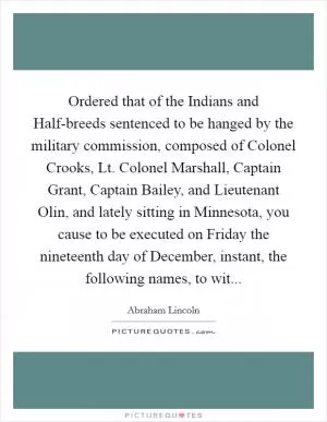Ordered that of the Indians and Half-breeds sentenced to be hanged by the military commission, composed of Colonel Crooks, Lt. Colonel Marshall, Captain Grant, Captain Bailey, and Lieutenant Olin, and lately sitting in Minnesota, you cause to be executed on Friday the nineteenth day of December, instant, the following names, to wit Picture Quote #1