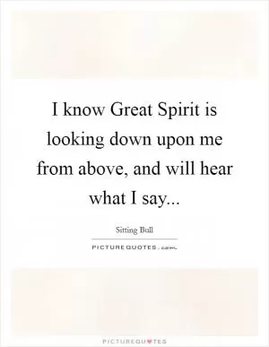 I know Great Spirit is looking down upon me from above, and will hear what I say Picture Quote #1
