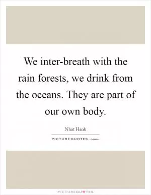 We inter-breath with the rain forests, we drink from the oceans. They are part of our own body Picture Quote #1