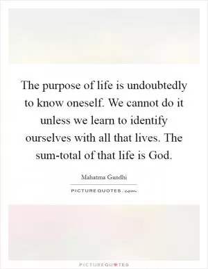 The purpose of life is undoubtedly to know oneself. We cannot do it unless we learn to identify ourselves with all that lives. The sum-total of that life is God Picture Quote #1