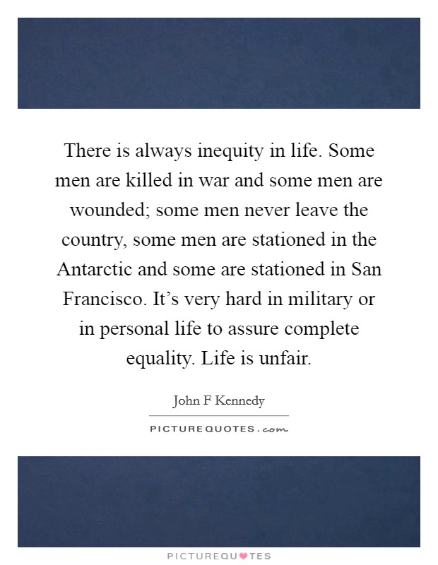 There is always inequity in life. Some men are killed in war and some men are wounded; some men never leave the country, some men are stationed in the Antarctic and some are stationed in San Francisco. It's very hard in military or in personal life to assure complete equality. Life is unfair Picture Quote #1