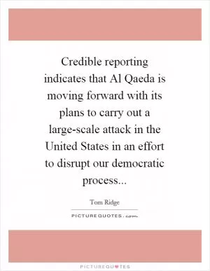 Credible reporting indicates that Al Qaeda is moving forward with its plans to carry out a large-scale attack in the United States in an effort to disrupt our democratic process Picture Quote #1