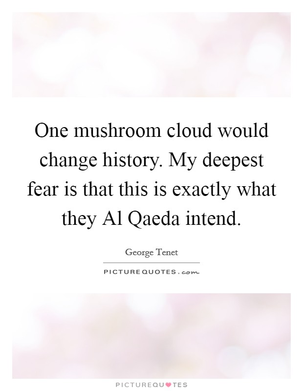 One mushroom cloud would change history. My deepest fear is that this is exactly what they Al Qaeda intend Picture Quote #1