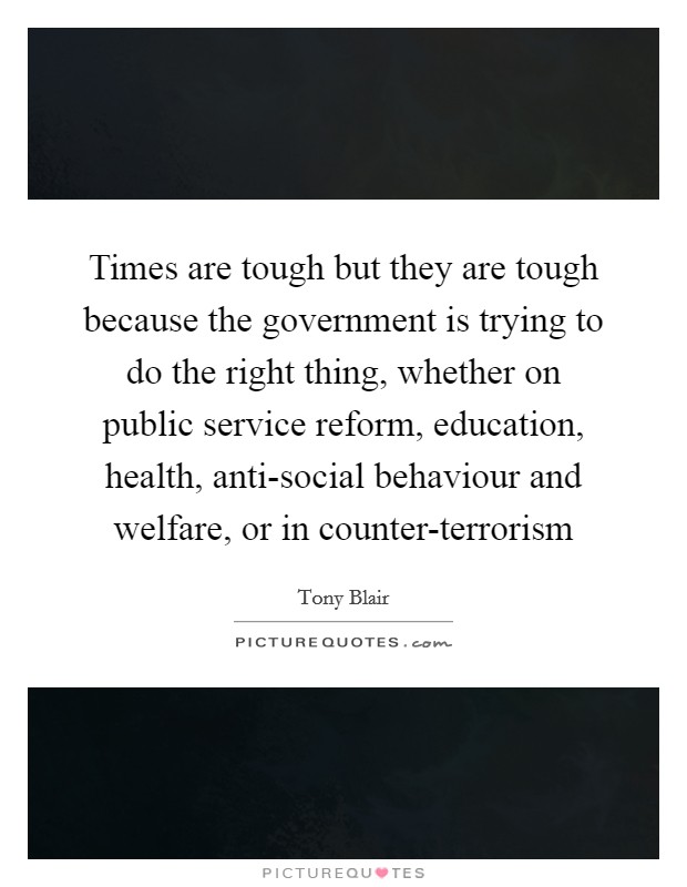 Times are tough but they are tough because the government is trying to do the right thing, whether on public service reform, education, health, anti-social behaviour and welfare, or in counter-terrorism Picture Quote #1