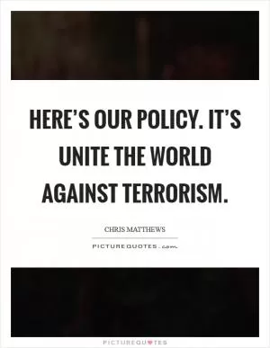Here’s our policy. It’s Unite the world against terrorism Picture Quote #1
