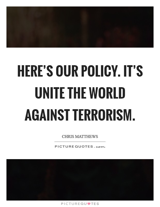 Here's our policy. It's Unite the world against terrorism Picture Quote #1
