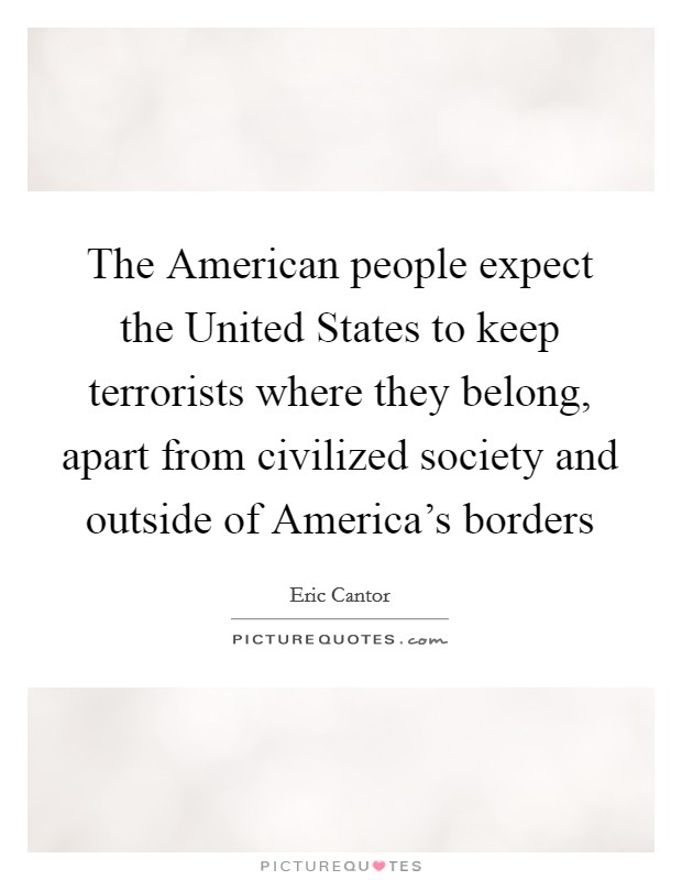 The American people expect the United States to keep terrorists where they belong, apart from civilized society and outside of America's borders Picture Quote #1