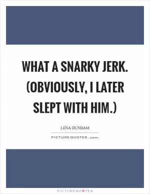 What a snarky jerk. (Obviously, I later slept with him.) Picture Quote #1