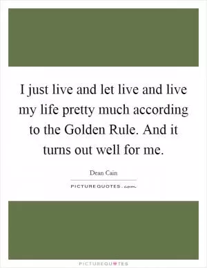 I just live and let live and live my life pretty much according to the Golden Rule. And it turns out well for me Picture Quote #1