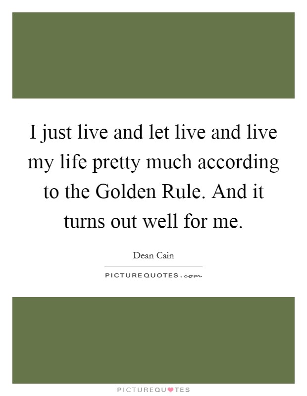 I just live and let live and live my life pretty much according to the Golden Rule. And it turns out well for me Picture Quote #1