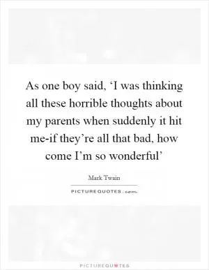 As one boy said, ‘I was thinking all these horrible thoughts about my parents when suddenly it hit me-if they’re all that bad, how come I’m so wonderful’ Picture Quote #1