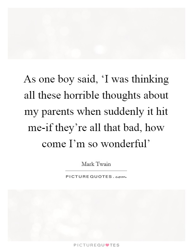 As one boy said, ‘I was thinking all these horrible thoughts about my parents when suddenly it hit me-if they're all that bad, how come I'm so wonderful' Picture Quote #1