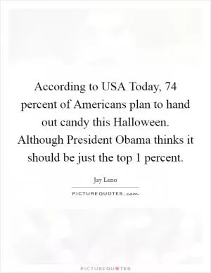 According to USA Today, 74 percent of Americans plan to hand out candy this Halloween. Although President Obama thinks it should be just the top 1 percent Picture Quote #1