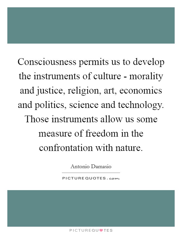 Consciousness permits us to develop the instruments of culture - morality and justice, religion, art, economics and politics, science and technology. Those instruments allow us some measure of freedom in the confrontation with nature Picture Quote #1