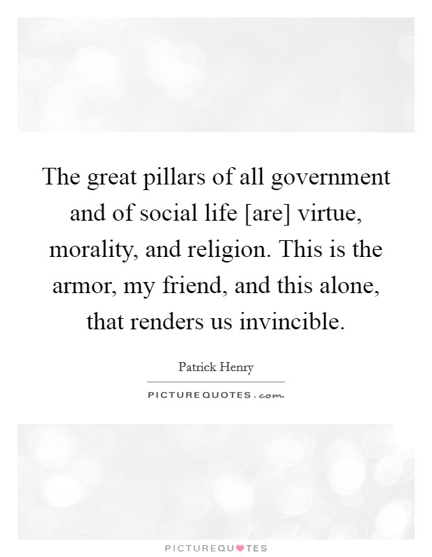 The great pillars of all government and of social life [are] virtue, morality, and religion. This is the armor, my friend, and this alone, that renders us invincible Picture Quote #1