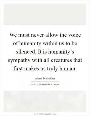 We must never allow the voice of humanity within us to be silenced. It is humanity’s sympathy with all creatures that first makes us truly human Picture Quote #1
