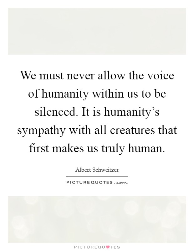 We must never allow the voice of humanity within us to be silenced. It is humanity's sympathy with all creatures that first makes us truly human Picture Quote #1