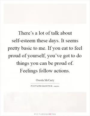 There’s a lot of talk about self-esteem these days. It seems pretty basic to me. If you eat to feel proud of yourself, you’ve got to do things you can be proud of. Feelings follow actions Picture Quote #1
