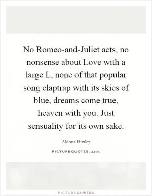 No Romeo-and-Juliet acts, no nonsense about Love with a large L, none of that popular song claptrap with its skies of blue, dreams come true, heaven with you. Just sensuality for its own sake Picture Quote #1