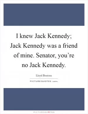 I knew Jack Kennedy; Jack Kennedy was a friend of mine. Senator, you’re no Jack Kennedy Picture Quote #1