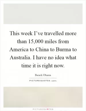 This week I’ve travelled more than 15,000 miles from America to China to Burma to Australia. I have no idea what time it is right now Picture Quote #1