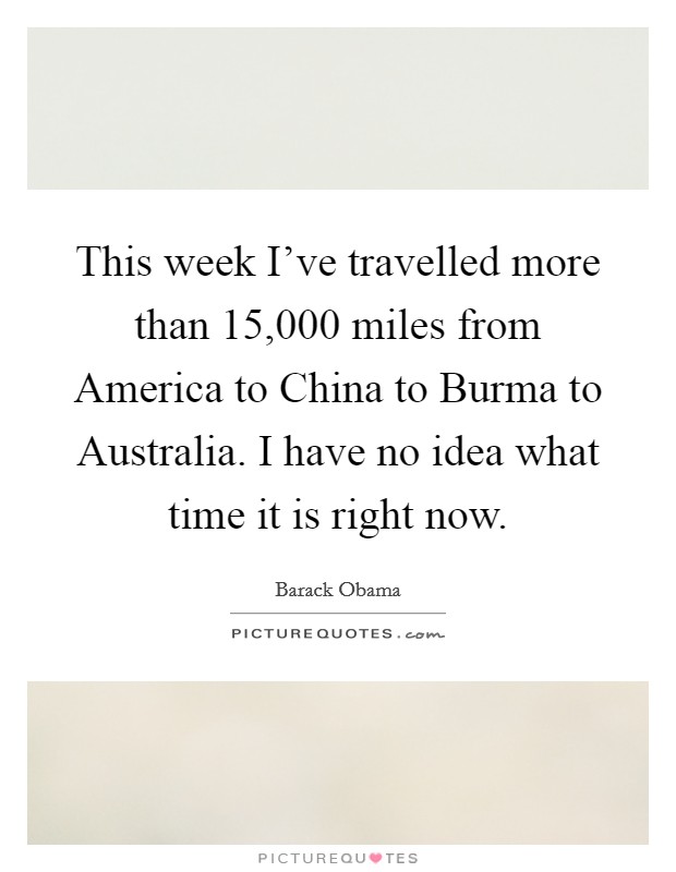 This week I've travelled more than 15,000 miles from America to China to Burma to Australia. I have no idea what time it is right now Picture Quote #1