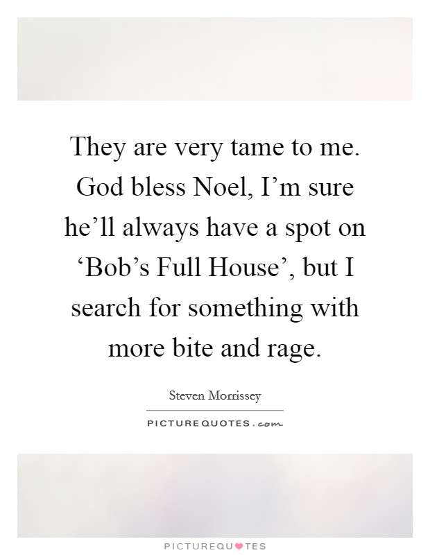They are very tame to me. God bless Noel, I'm sure he'll always have a spot on ‘Bob's Full House', but I search for something with more bite and rage Picture Quote #1