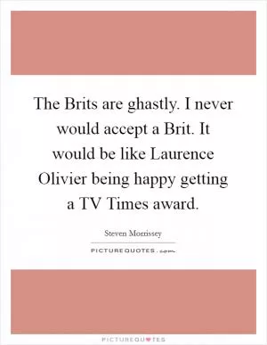The Brits are ghastly. I never would accept a Brit. It would be like Laurence Olivier being happy getting a TV Times award Picture Quote #1